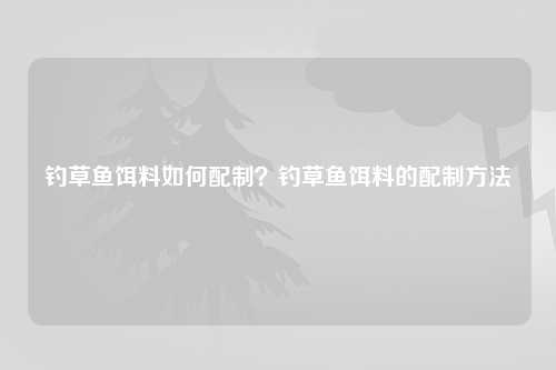 钓草鱼饵料如何配制？钓草鱼饵料的配制方法