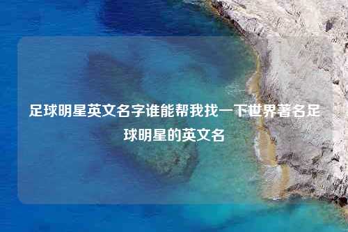 足球明星英文名字谁能帮我找一下世界著名足球明星的英文名