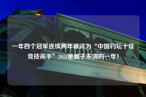 一年四个冠军连续两年被评为“中国钓坛十佳竞技高手”2018是属于朱清的一年！