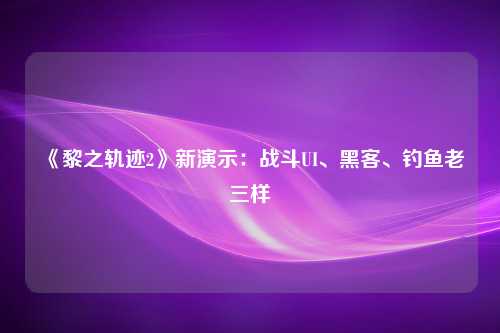 《黎之轨迹2》新演示：战斗UI、黑客、钓鱼老三样