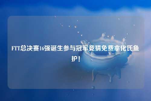 FTT总决赛16强诞生参与冠军竞猜免费拿化氏鱼护！