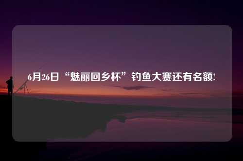 6月26日“魅丽回乡杯”钓鱼大赛还有名额!