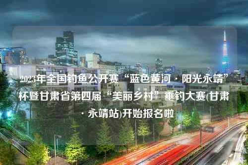 2023年全国钓鱼公开赛“蓝色黄河·阳光永靖”杯暨甘肃省第四届“美丽乡村”垂钓大赛(甘肃·永靖站)开始报名啦