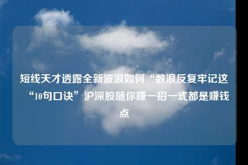 短线天才透露全新波浪如何“数浪反复牢记这“10句口诀”沪深股随你赚一招一式都是赚钱点