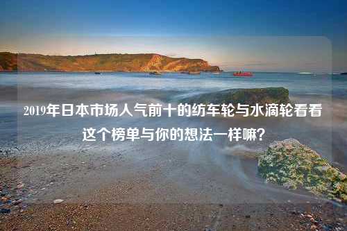 2019年日本市场人气前十的纺车轮与水滴轮看看这个榜单与你的想法一样嘛？