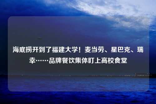 海底捞开到了福建大学！麦当劳、星巴克、瑞幸……品牌餐饮集体盯上高校食堂