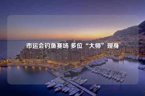 市运会钓鱼赛场 多位“大师”现身