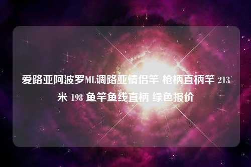 爱路亚阿波罗ML调路亚情侣竿 枪柄直柄竿 213米 198 鱼竿鱼线直柄 绿色报价