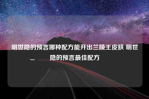 明世隐的预言哪种配方能开出兰陵王皮肤 明世隐的预言最佳配方