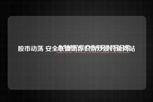 股市动荡 安全联盟助你识别炒股钓鱼网站