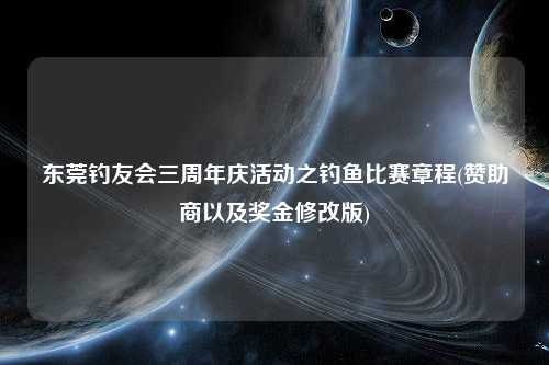 东莞钓友会三周年庆活动之钓鱼比赛章程(赞助商以及奖金修改版)