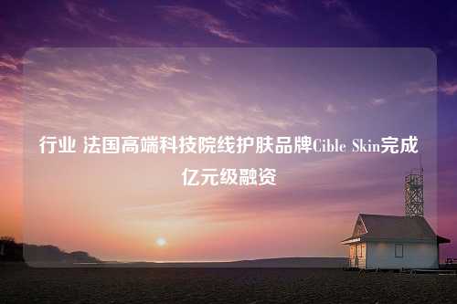 行业 法国高端科技院线护肤品牌Cible Skin完成亿元级融资