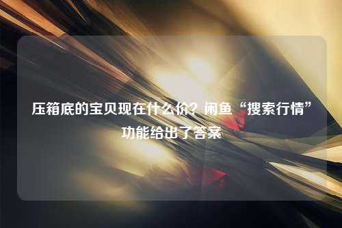 压箱底的宝贝现在什么价？闲鱼“搜索行情”功能给出了答案