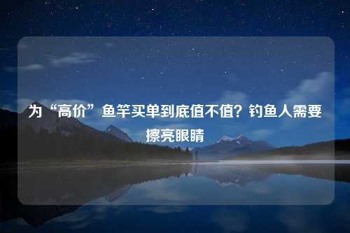 为“高价”鱼竿买单到底值不值？钓鱼人需要擦亮眼睛