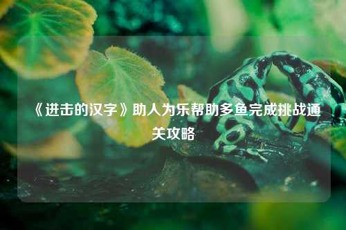 《进击的汉字》助人为乐帮助多鱼完成挑战通关攻略