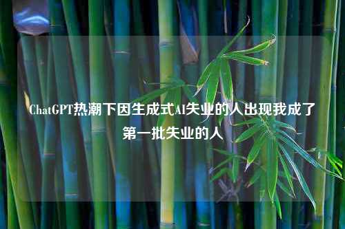 ChatGPT热潮下因生成式AI失业的人出现我成了第一批失业的人