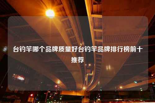 台钓竿哪个品牌质量好台钓竿品牌排行榜前十推荐