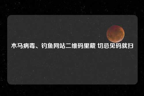 木马病毒、钓鱼网站二维码里藏 切忌见码就扫