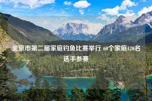 北京市第二届家庭钓鱼比赛举行 60个家庭120名选手参赛