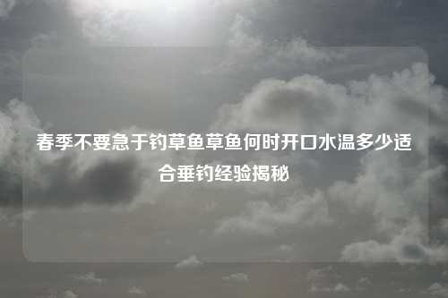 春季不要急于钓草鱼草鱼何时开口水温多少适合垂钓经验揭秘