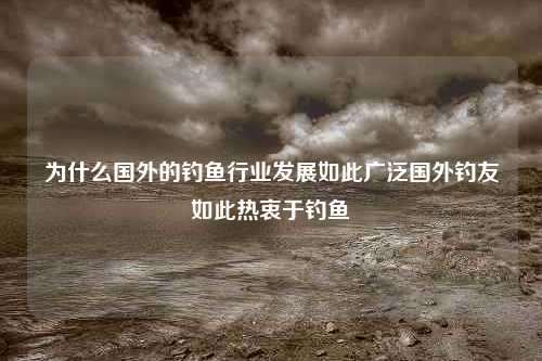 为什么国外的钓鱼行业发展如此广泛国外钓友如此热衷于钓鱼