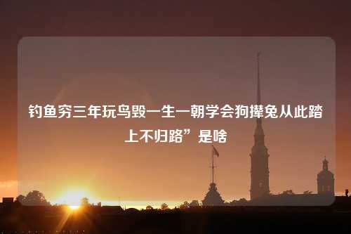 钓鱼穷三年玩鸟毁一生一朝学会狗撵兔从此踏上不归路”是啥