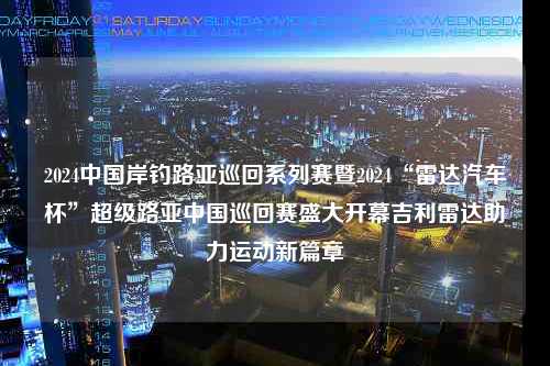 2024中国岸钓路亚巡回系列赛暨2024“雷达汽车杯”超级路亚中国巡回赛盛大开幕吉利雷达助力运动新篇章