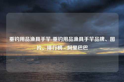 垂钓用品渔具手竿-垂钓用品渔具手竿品牌、图片、排行榜 - 阿里巴巴