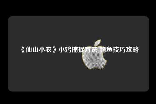 《仙山小农》小鸡捕捉方法 钓鱼技巧攻略