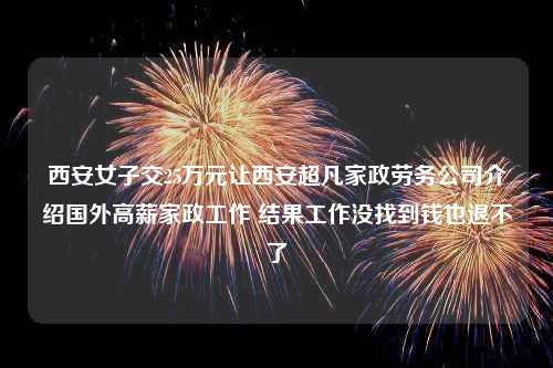 西安女子交25万元让西安超凡家政劳务公司介绍国外高薪家政工作 结果工作没找到钱也退不了