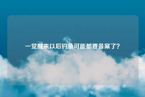 一觉醒来以后钓鱼可能都要备案了？