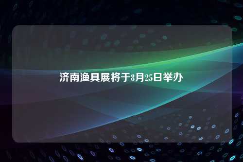 济南渔具展将于8月25日举办