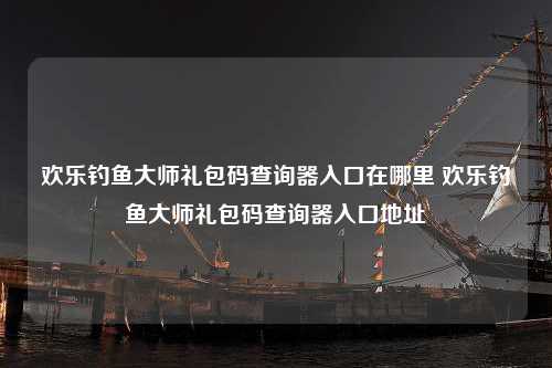 欢乐钓鱼大师礼包码查询器入口在哪里 欢乐钓鱼大师礼包码查询器入口地址