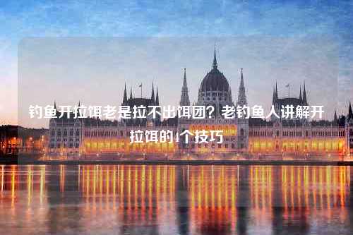 钓鱼开拉饵老是拉不出饵团？老钓鱼人讲解开拉饵的4个技巧