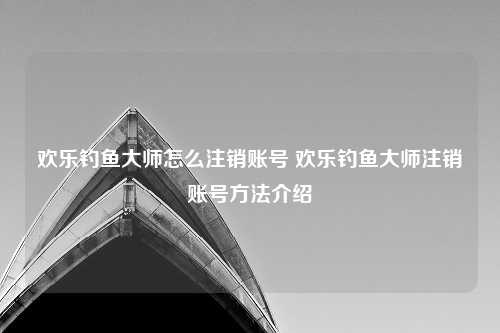 欢乐钓鱼大师怎么注销账号 欢乐钓鱼大师注销账号方法介绍