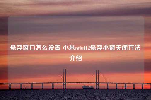 悬浮窗口怎么设置 小米miui12悬浮小窗关闭方法介绍