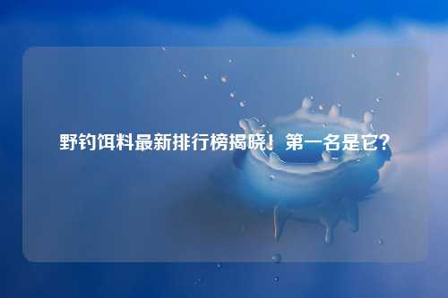 野钓饵料最新排行榜揭晓！第一名是它？