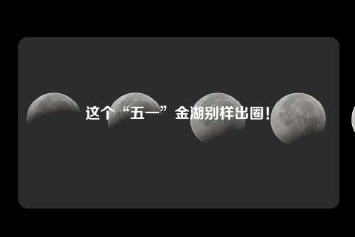 这个“五一”金湖别样出圈！