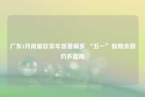 广东4月雨量较常年显著偏多 “五一”假期余额仍多雷雨