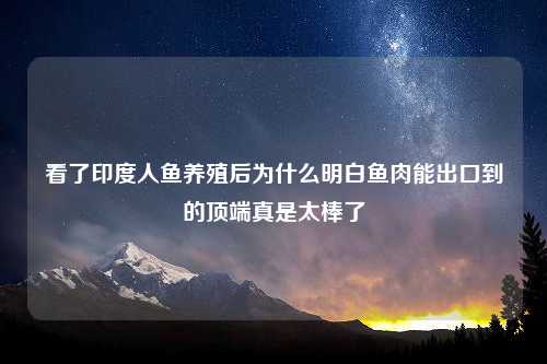 看了印度人鱼养殖后为什么明白鱼肉能出口到的顶端真是太棒了