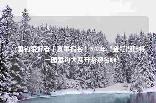 @垂钓爱好者【赛事报名】2023年“金虹湖畔杯”三园垂钓大赛开始报名啦！