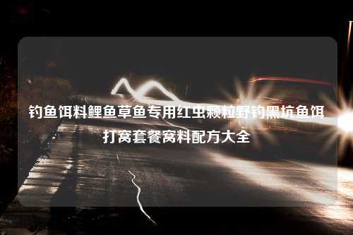 钓鱼饵料鲤鱼草鱼专用红虫颗粒野钓黑坑鱼饵打窝套餐窝料配方大全