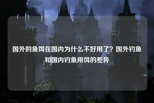 国外的鱼饵在国内为什么不好用了？国外钓鱼和国内钓鱼用饵的差异