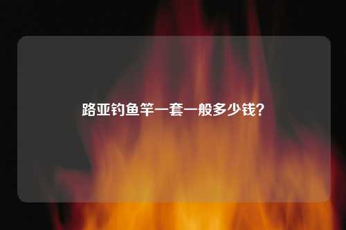 路亚钓鱼竿一套一般多少钱？