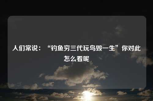 人们常说：“钓鱼穷三代玩鸟毁一生”你对此怎么看呢