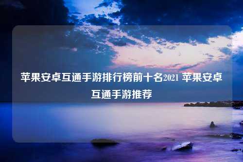 苹果安卓互通手游排行榜前十名2021 苹果安卓互通手游推荐