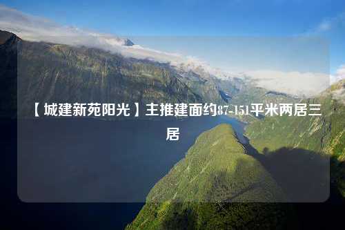 【城建新苑阳光】主推建面约87-151平米两居三居