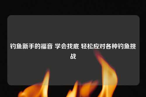 钓鱼新手的福音 学会找底 轻松应对各种钓鱼挑战