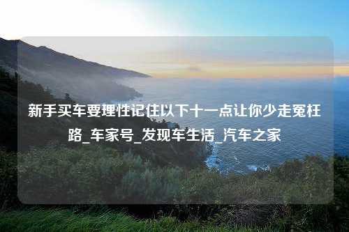 新手买车要理性记住以下十一点让你少走冤枉路_车家号_发现车生活_汽车之家