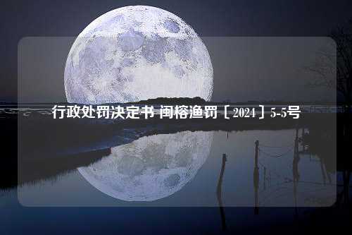 行政处罚决定书 闽榕渔罚〔2024〕5-5号